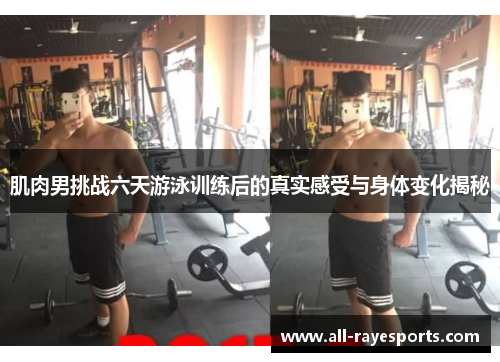 肌肉男挑战六天游泳训练后的真实感受与身体变化揭秘 肌肉男挑战六天游泳训练后的真实感受与身体变化揭秘