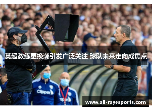 英超教练更换潮引发广泛关注 球队未来走向成焦点 英超教练更换潮引发广泛关注 球队未来走向成焦点