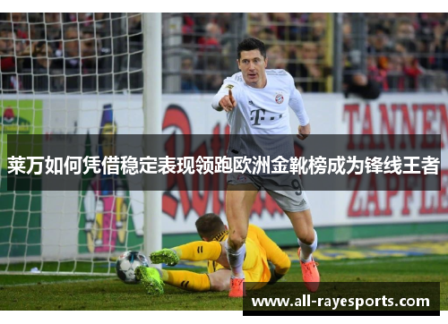 莱万如何凭借稳定表现领跑欧洲金靴榜成为锋线王者