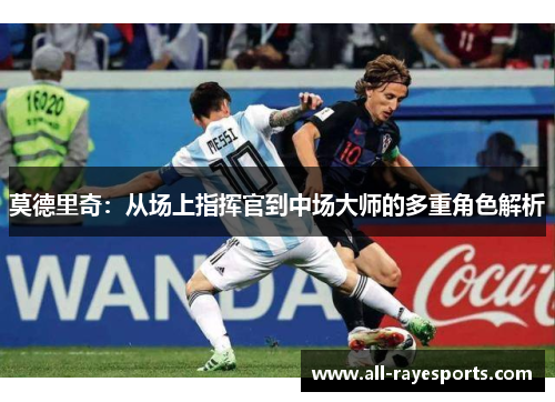莫德里奇:从场上指挥官到中场大师的多重角色解析 莫德里奇:从场上指挥官到中场大师的多重角色解析
