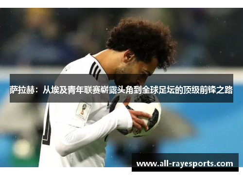 萨拉赫:从埃及青年联赛崭露头角到全球足坛的顶级前锋之路 萨拉赫:从埃及青年联赛崭露头角到全球足坛的顶级前锋之路