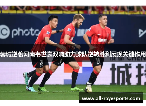蓉城逆袭河南韦世豪双响助力球队逆转胜利展现关键作用 蓉城逆袭河南韦世豪双响助力球队逆转胜利展现关键作用