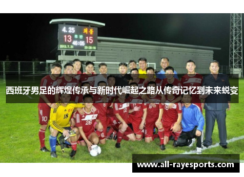西班牙男足的辉煌传承与新时代崛起之路从传奇记忆到未来蜕变 西班牙男足的辉煌传承与新时代崛起之路从传奇记忆到未来蜕变