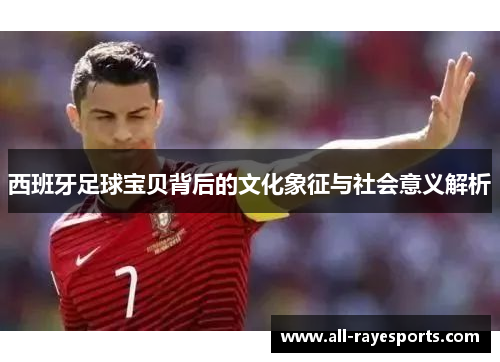 西班牙足球宝贝背后的文化象征与社会意义解析 西班牙足球宝贝背后的文化象征与社会意义解析