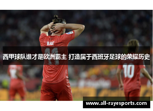 西甲球队谁才是欧洲霸主 打造属于西班牙足球的荣耀历史 西甲球队谁才是欧洲霸主 打造属于西班牙足球的荣耀历史