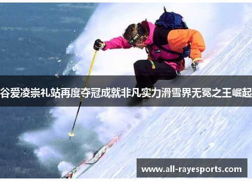 谷爱凌崇礼站再度夺冠成就非凡实力滑雪界无冕之王崛起 谷爱凌崇礼站再度夺冠成就非凡实力滑雪界无冕之王崛起
