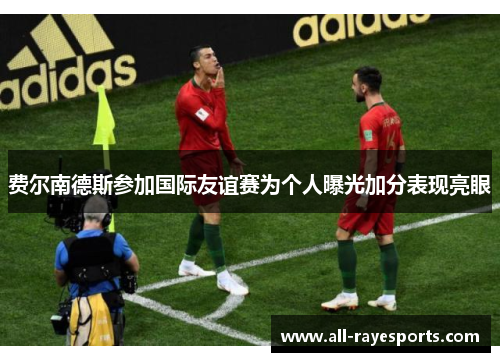 费尔南德斯参加国际友谊赛为个人曝光加分表现亮眼 费尔南德斯参加国际友谊赛为个人曝光加分表现亮眼
