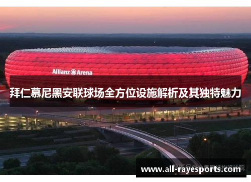 拜仁慕尼黑安联球场全方位设施解析及其独特魅力 拜仁慕尼黑安联球场全方位设施解析及其独特魅力