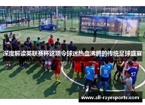 深度解读英联赛杯这项令球迷热血沸腾的传统足球盛宴 深度解读英联赛杯这项令球迷热血沸腾的传统足球盛宴