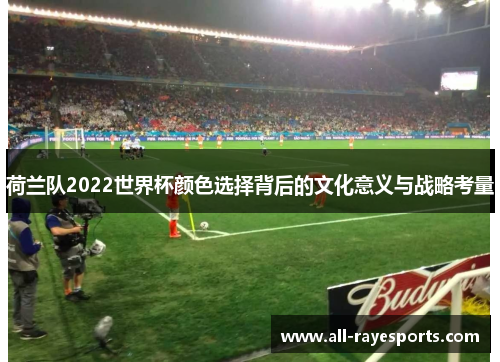 荷兰队2022世界杯颜色选择背后的文化意义与战略考量 荷兰队2022世界杯颜色选择背后的文化意义与战略考量
