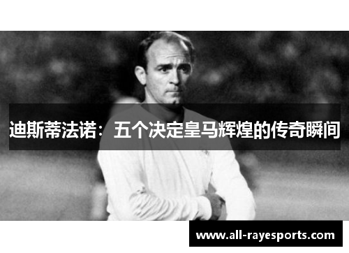 迪斯蒂法诺:五个决定皇马辉煌的传奇瞬间 迪斯蒂法诺:五个决定皇马辉煌的传奇瞬间