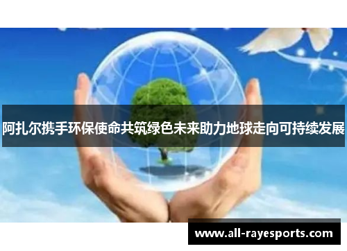 阿扎尔携手环保使命共筑绿色未来助力地球走向可持续发展 阿扎尔携手环保使命共筑绿色未来助力地球走向可持续发展