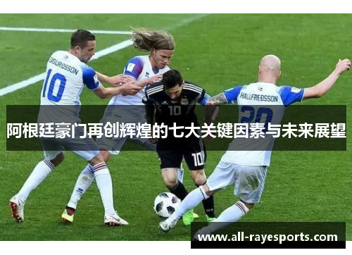 阿根廷豪门再创辉煌的七大关键因素与未来展望 阿根廷豪门再创辉煌的七大关键因素与未来展望