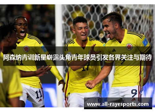 阿森纳青训新星崭露头角青年球员引发各界关注与期待 阿森纳青训新星崭露头角青年球员引发各界关注与期待
