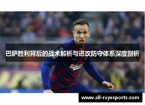巴萨胜利背后的战术解析与进攻防守体系深度剖析 巴萨胜利背后的战术解析与进攻防守体系深度剖析