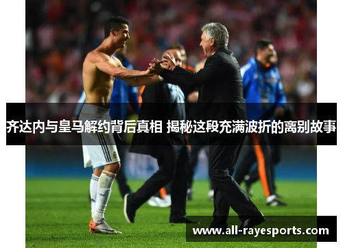齐达内与皇马解约背后真相 揭秘这段充满波折的离别故事