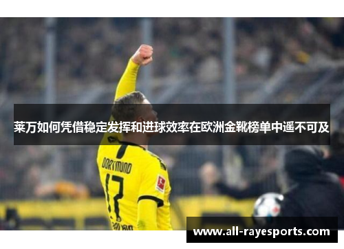 莱万如何凭借稳定发挥和进球效率在欧洲金靴榜单中遥不可及 莱万如何凭借稳定发挥和进球效率在欧洲金靴榜单中遥不可及