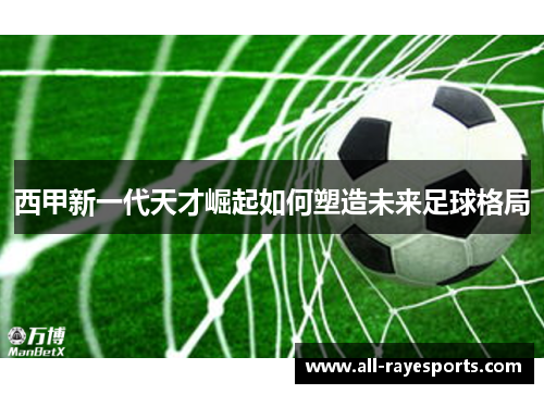 西甲新一代天才崛起如何塑造未来足球格局 西甲新一代天才崛起如何塑造未来足球格局