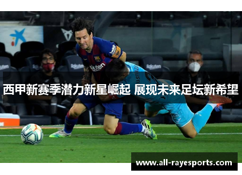 西甲新赛季潜力新星崛起 展现未来足坛新希望 西甲新赛季潜力新星崛起 展现未来足坛新希望