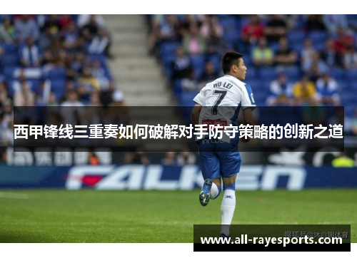 西甲锋线三重奏如何破解对手防守策略的创新之道 西甲锋线三重奏如何破解对手防守策略的创新之道