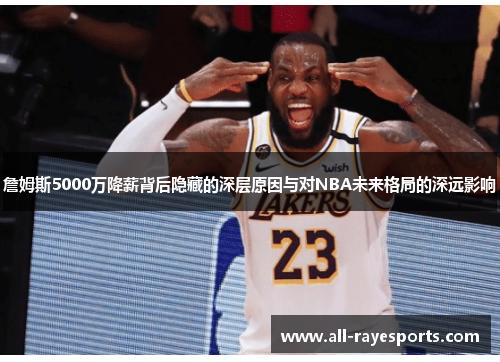 詹姆斯5000万降薪背后隐藏的深层原因与对NBA未来格局的深远影响