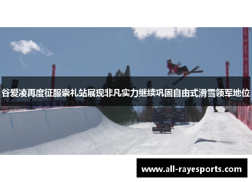 谷爱凌再度征服崇礼站展现非凡实力继续巩固自由式滑雪领军地位 谷爱凌再度征服崇礼站展现非凡实力继续巩固自由式滑雪领军地位