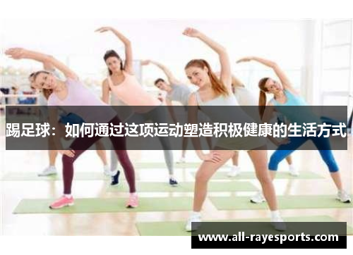 踢足球:如何通过这项运动塑造积极健康的生活方式 踢足球:如何通过这项运动塑造积极健康的生活方式
