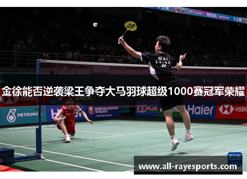 金徐能否逆袭梁王争夺大马羽球超级1000赛冠军荣耀 金徐能否逆袭梁王争夺大马羽球超级1000赛冠军荣耀