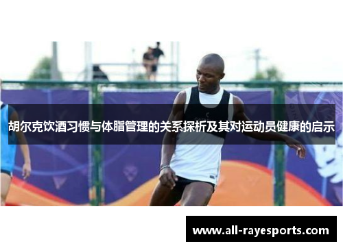 胡尔克饮酒习惯与体脂管理的关系探析及其对运动员健康的启示 胡尔克饮酒习惯与体脂管理的关系探析及其对运动员健康的启示