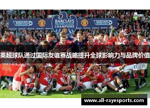 英超球队通过国际友谊赛战略提升全球影响力与品牌价值 英超球队通过国际友谊赛战略提升全球影响力与品牌价值