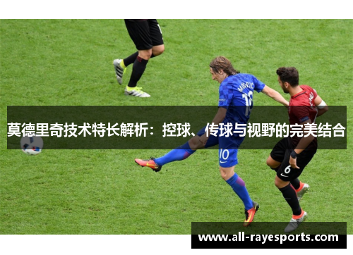 莫德里奇技术特长解析:控球、传球与视野的完美结合 莫德里奇技术特长解析:控球、传球与视野的完美结合