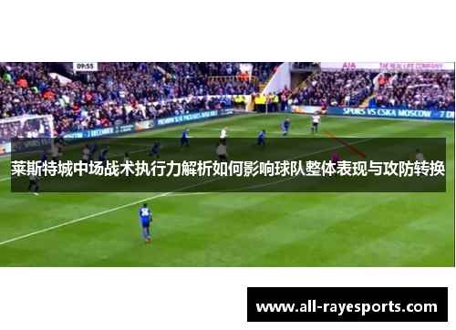 莱斯特城中场战术执行力解析如何影响球队整体表现与攻防转换 莱斯特城中场战术执行力解析如何影响球队整体表现与攻防转换