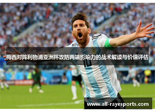 梅西对阵利物浦亚洲杯攻防两端影响力的战术解读与价值评估