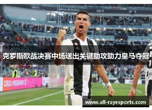 克罗斯欧战决赛中场送出关键助攻助力皇马夺冠