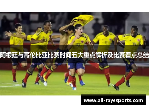 阿根廷与哥伦比亚比赛时间五大重点解析及比赛看点总结