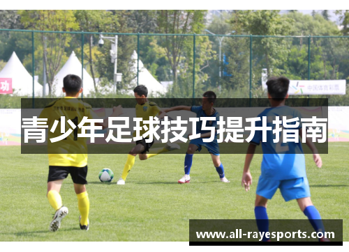 青少年足球技巧提升指南 青少年足球技巧提升指南