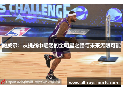 鲍威尔:从挑战中崛起的全明星之路与未来无限可能 鲍威尔:从挑战中崛起的全明星之路与未来无限可能