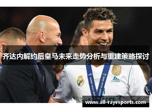 齐达内解约后皇马未来走势分析与重建策略探讨 齐达内解约后皇马未来走势分析与重建策略探讨