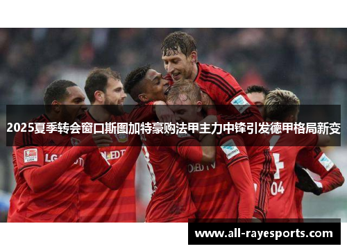 2025夏季转会窗口斯图加特豪购法甲主力中锋引发德甲格局新变 2025夏季转会窗口斯图加特豪购法甲主力中锋引发德甲格局新变
