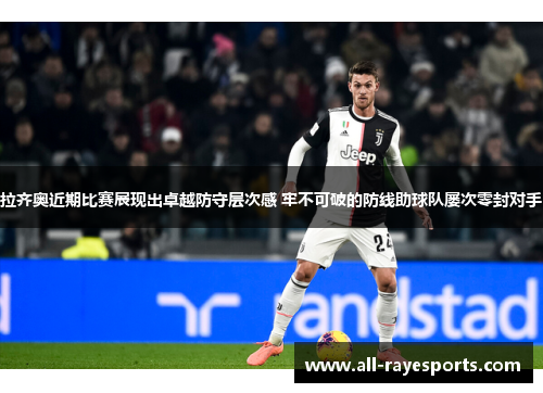 拉齐奥近期比赛展现出卓越防守层次感 牢不可破的防线助球队屡次零封对手