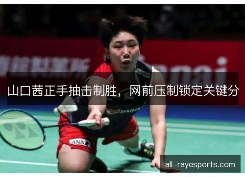 山口茜正手抽击制胜，网前压制锁定关键分